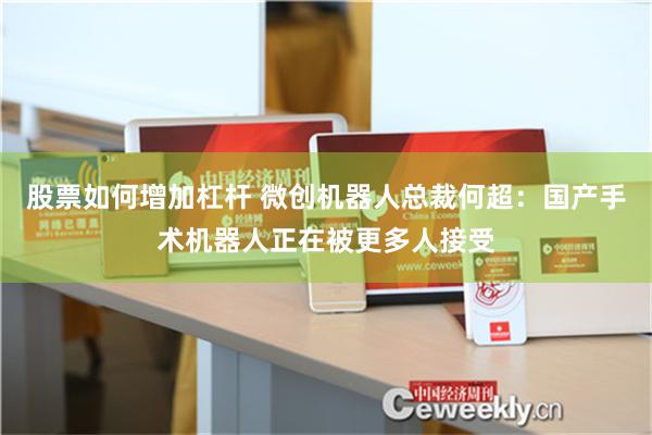 股票如何增加杠杆 微创机器人总裁何超：国产手术机器人正在被更多人接受