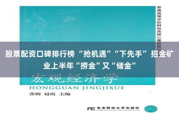 股票配资口碑排行榜 “抢机遇”“下先手” 招金矿业上半年“捞金”又“储金”