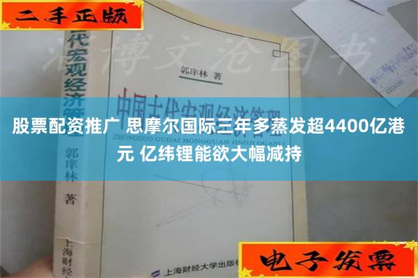 股票配资推广 思摩尔国际三年多蒸发超4400亿港元 亿纬锂能欲大幅减持