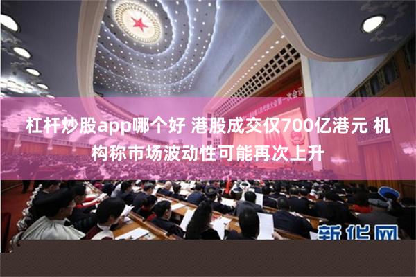 杠杆炒股app哪个好 港股成交仅700亿港元 机构称市场波动性可能再次上升