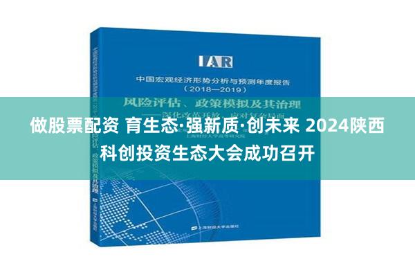 做股票配资 育生态·强新质·创未来 2024陕西科创投资生态大会成功召开