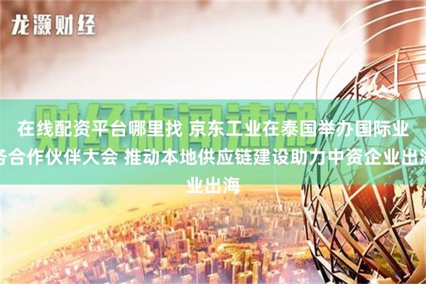 在线配资平台哪里找 京东工业在泰国举办国际业务合作伙伴大会 推动本地供应链建设助力中资企业出海