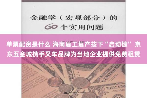 单票配资是什么 海南复工复产按下“启动键” 京东五金城携手叉车品牌为当地企业提供免费租赁