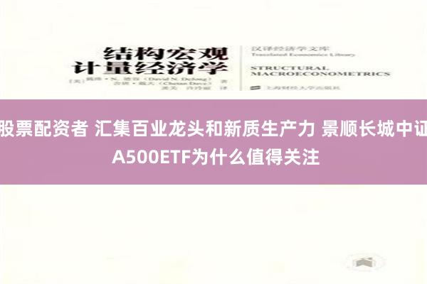 股票配资者 汇集百业龙头和新质生产力 景顺长城中证 A500ETF为什么值得关注