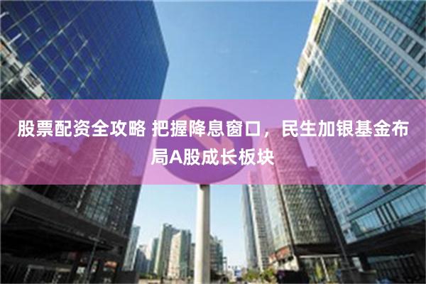 股票配资全攻略 把握降息窗口，民生加银基金布局A股成长板块