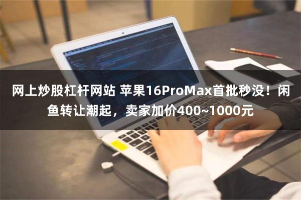 网上炒股杠杆网站 苹果16ProMax首批秒没！闲鱼转让潮起，卖家加价400~1000元