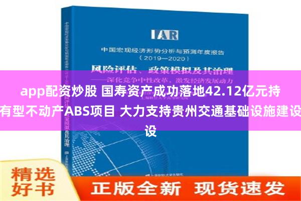 app配资炒股 国寿资产成功落地42.12亿元持有型不动产ABS项目 大力支持贵州交通基础设施建设