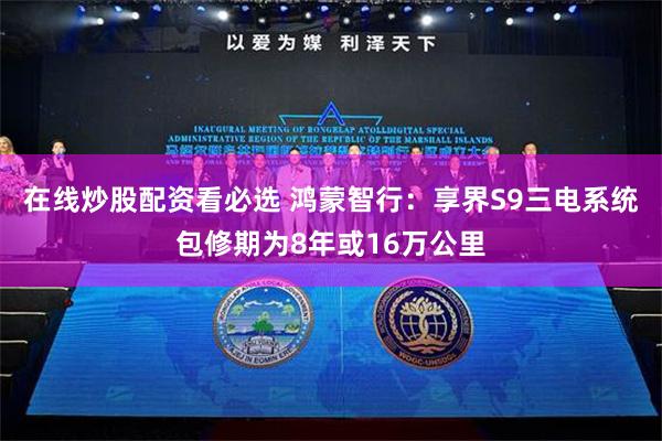 在线炒股配资看必选 鸿蒙智行：享界S9三电系统包修期为8年或16万公里