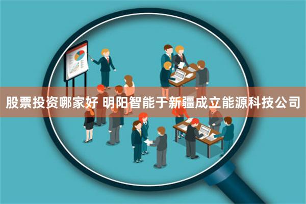 股票投资哪家好 明阳智能于新疆成立能源科技公司