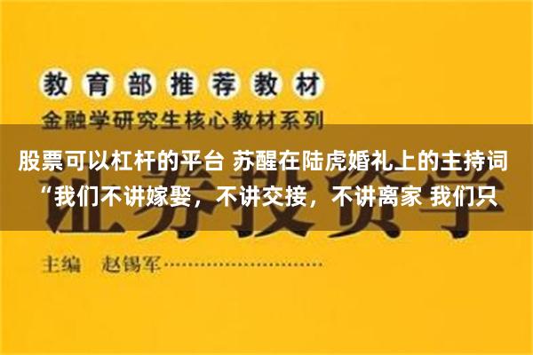 股票可以杠杆的平台 苏醒在陆虎婚礼上的主持词 “我们不讲嫁娶，不讲交接，不讲离家 我们只