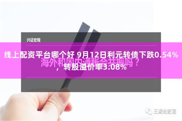 线上配资平台哪个好 9月12日利元转债下跌0.54%，转股溢价率3.08%