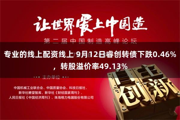 专业的线上配资线上 9月12日睿创转债下跌0.46%，转股溢价率49.13%