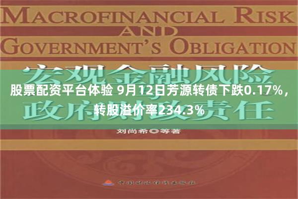 股票配资平台体验 9月12日芳源转债下跌0.17%，转股溢价率234.3%