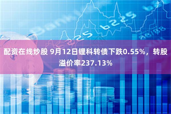 配资在线炒股 9月12日锂科转债下跌0.55%，转股溢价率237.13%