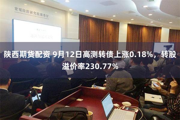 陕西期货配资 9月12日高测转债上涨0.18%，转股溢价率230.77%