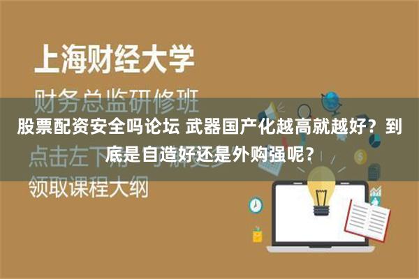 股票配资安全吗论坛 武器国产化越高就越好？到底是自造好还是外购强呢？