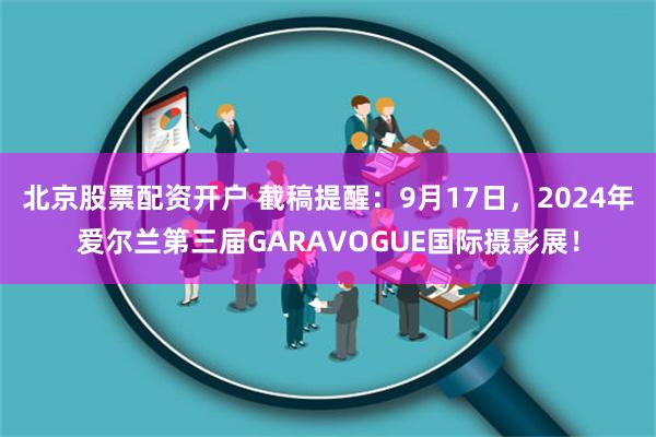 北京股票配资开户 截稿提醒：9月17日，2024年爱尔兰第三届GARAVOGUE国际摄影展！