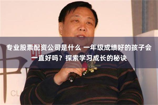 专业股票配资公司是什么 一年级成绩好的孩子会一直好吗？探索学习成长的秘诀