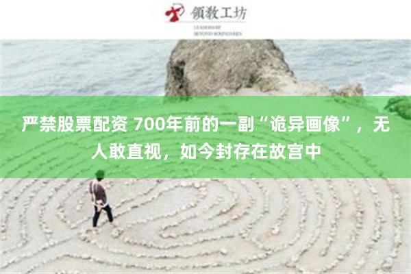 严禁股票配资 700年前的一副“诡异画像”，无人敢直视，如今封存在故宫中