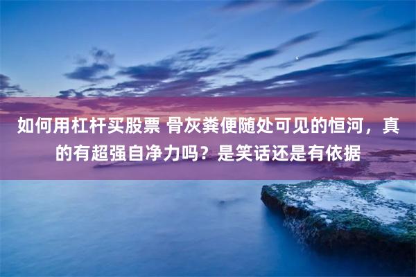 如何用杠杆买股票 骨灰粪便随处可见的恒河，真的有超强自净力吗？是笑话还是有依据