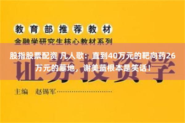 股指股票配资 凡人歌：直到40万元的靶向药26万元的墓地，谢美蓝根本是笑话！