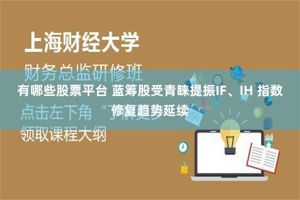 有哪些股票平台 蓝筹股受青睐提振IF、IH 指数修复趋势延续