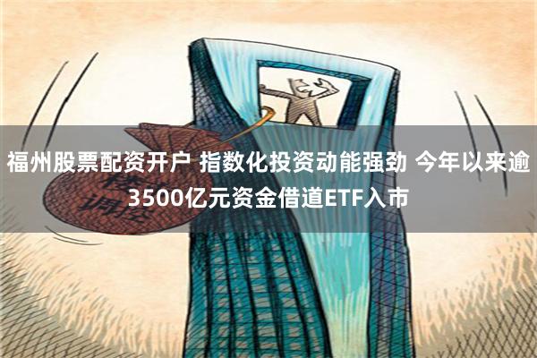 福州股票配资开户 指数化投资动能强劲 今年以来逾3500亿元资金借道ETF入市