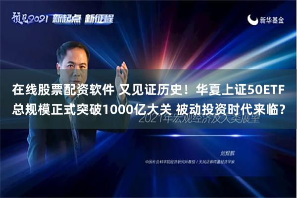 在线股票配资软件 又见证历史！华夏上证50ETF总规模正式突破1000亿大关 被动投资时代来临？