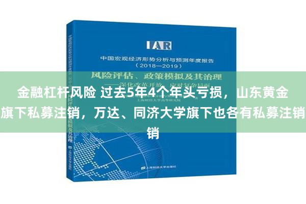 金融杠杆风险 过去5年4个年头亏损，山东黄金旗下私募注销，万达、同济大学旗下也各有私募注销