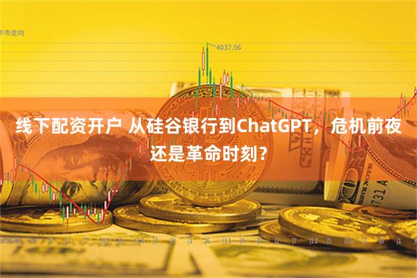 线下配资开户 从硅谷银行到ChatGPT，危机前夜还是革命时刻？