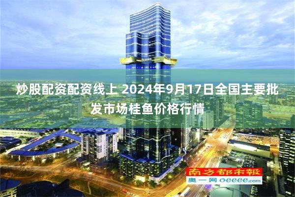 炒股配资配资线上 2024年9月17日全国主要批发市场桂鱼价格行情