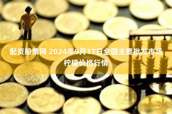 配资股票网 2024年9月17日全国主要批发市场柠檬价格行情