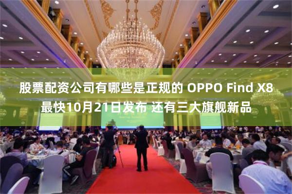 股票配资公司有哪些是正规的 OPPO Find X8最快10月21日发布 还有三大旗舰新品