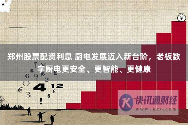 郑州股票配资利息 厨电发展迈入新台阶，老板数字厨电更安全、更智能、更健康