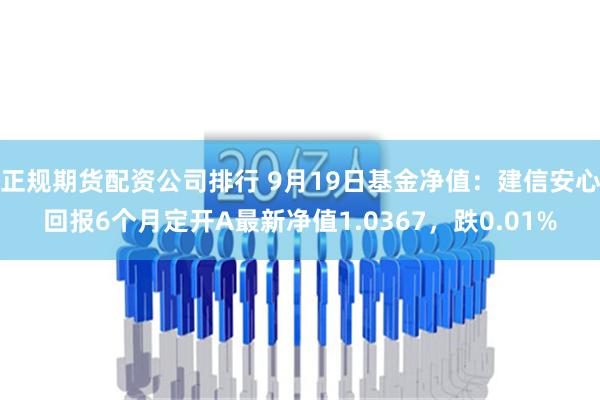 正规期货配资公司排行 9月19日基金净值：建信安心回报6个月定开A最新净值1.0367，跌0.01%