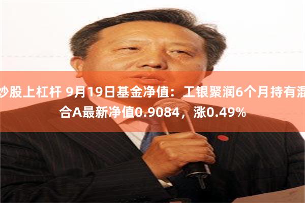 炒股上杠杆 9月19日基金净值：工银聚润6个月持有混合A最新净值0.9084，涨0.49%