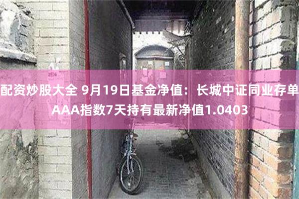 配资炒股大全 9月19日基金净值：长城中证同业存单AAA指数7天持有最新净值1.0403