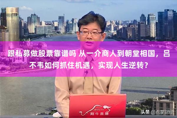 跟私募做股票靠谱吗 从一介商人到朝堂相国，吕不韦如何抓住机遇，实现人生逆转？