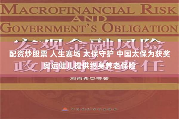 配资炒股票 人生赛场 太保守护 中国太保为获奖奥运健儿提供终身养老保险