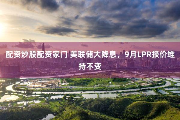 配资炒股配资家门 美联储大降息，9月LPR报价维持不变