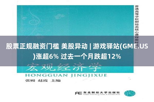 股票正规融资门槛 美股异动 | 游戏驿站(GME.US)涨超6% 过去一个月跌超12%