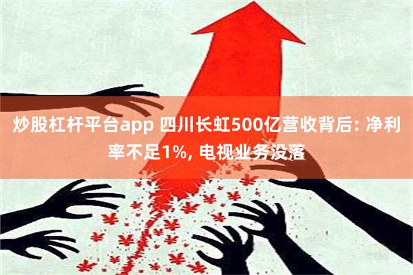 炒股杠杆平台app 四川长虹500亿营收背后: 净利率不足1%, 电视业务没落