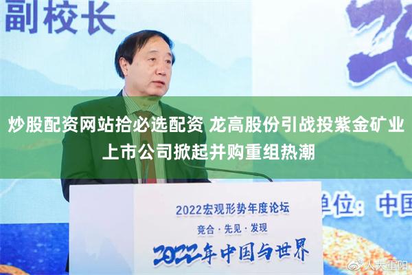 炒股配资网站拾必选配资 龙高股份引战投紫金矿业 上市公司掀起并购重组热潮