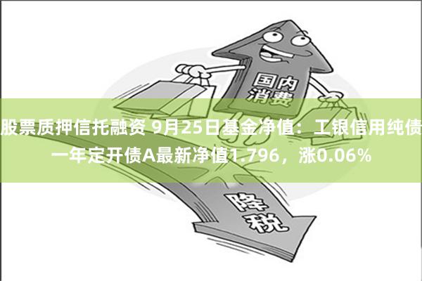 股票质押信托融资 9月25日基金净值：工银信用纯债一年定开债A最新净值1.796，涨0.06%