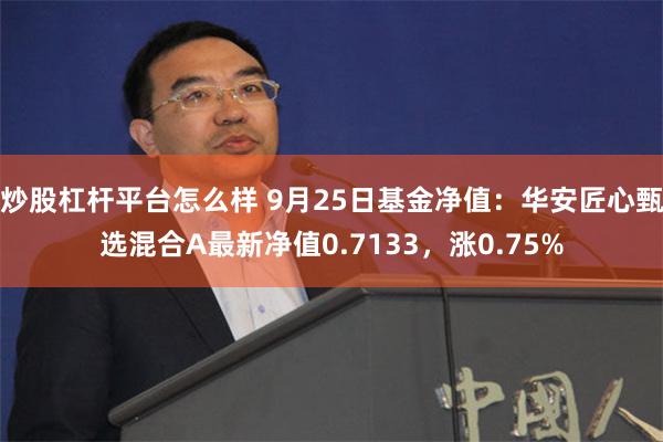 炒股杠杆平台怎么样 9月25日基金净值：华安匠心甄选混合A最新净值0.7133，涨0.75%