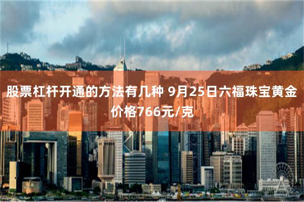 股票杠杆开通的方法有几种 9月25日六福珠宝黄金价格766元/克