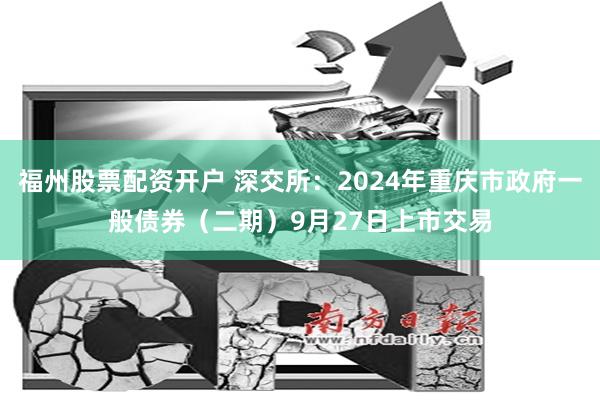 福州股票配资开户 深交所：2024年重庆市政府一般债券（二期）9月27日上市交易