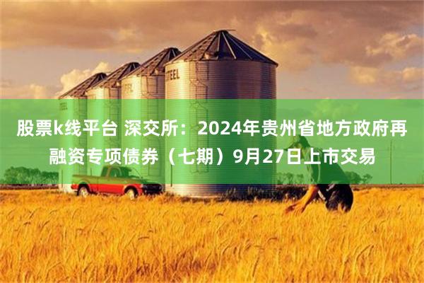 股票k线平台 深交所：2024年贵州省地方政府再融资专项债券（七期）9月27日上市交易