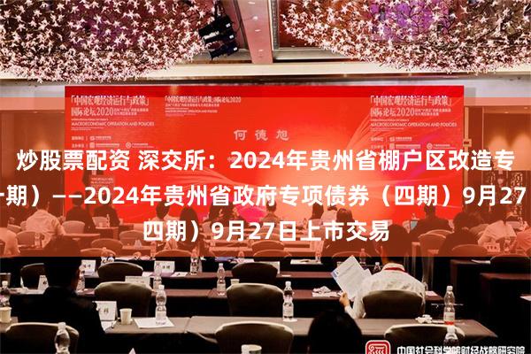 炒股票配资 深交所：2024年贵州省棚户区改造专项债券（一期）——2024年贵州省政府专项债券（四期）9月27日上市交易