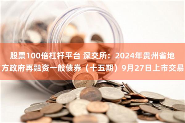 股票100倍杠杆平台 深交所：2024年贵州省地方政府再融资一般债券（十五期）9月27日上市交易